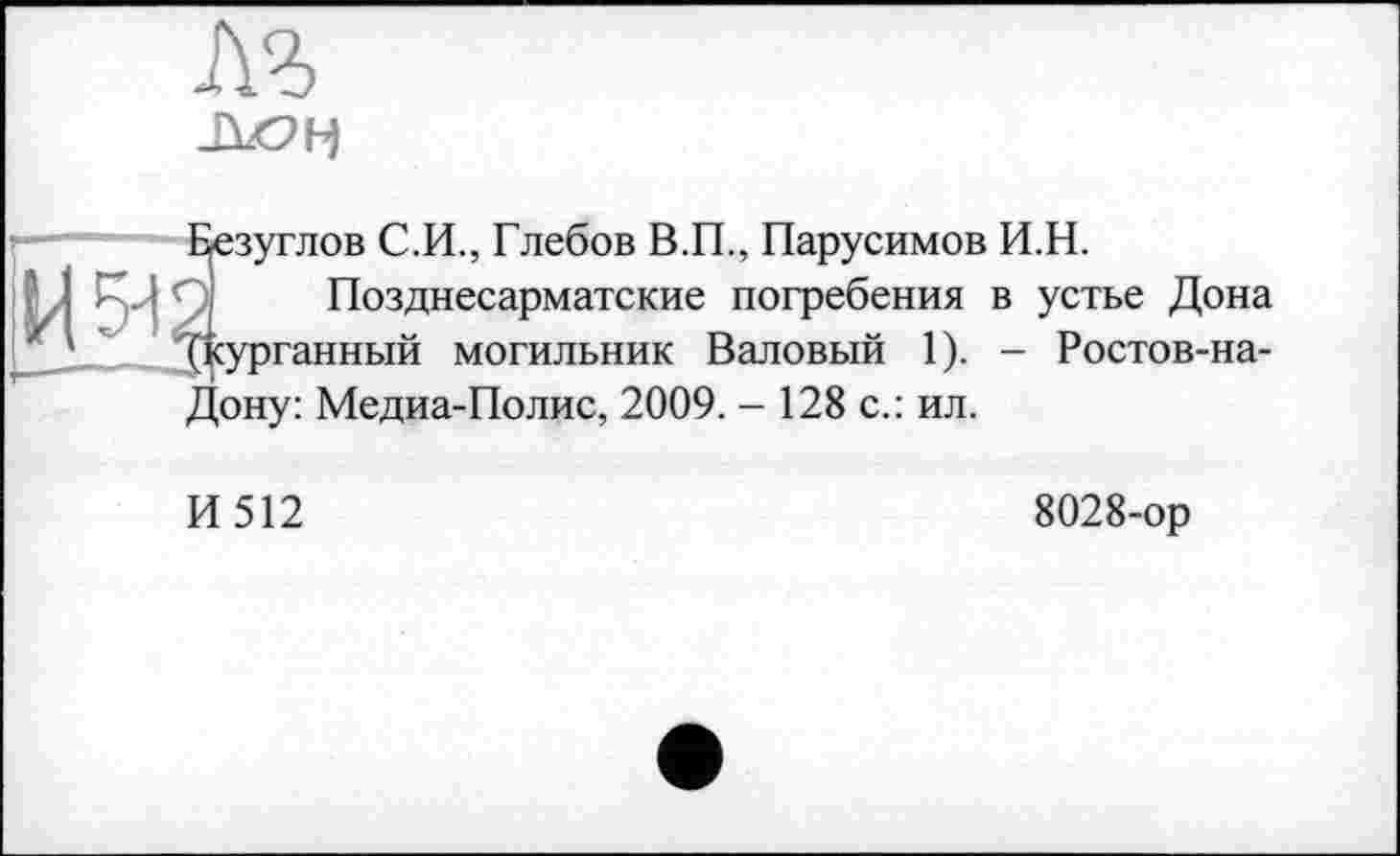 ﻿м
Безуглов С.И., Глебов В.П., Парусимов И.Н.
Позднесарматские погребения в устье Дона (курганный могильник Валовый 1). - Ростов-на-Дону: Медиа-Полис, 2009. - 128 с.: ил.
И512
8028-ор